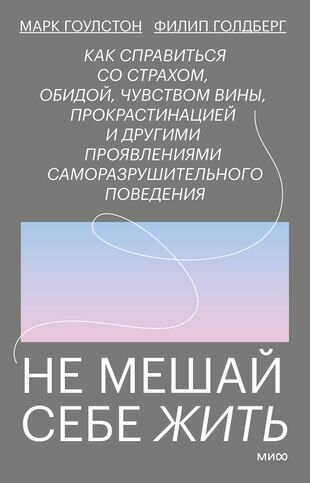 Не мешай себе жить. Как справиться со страхом, обидой, чувством вины, прокрастинацией и другими проявлениями саморазрушительного поведения