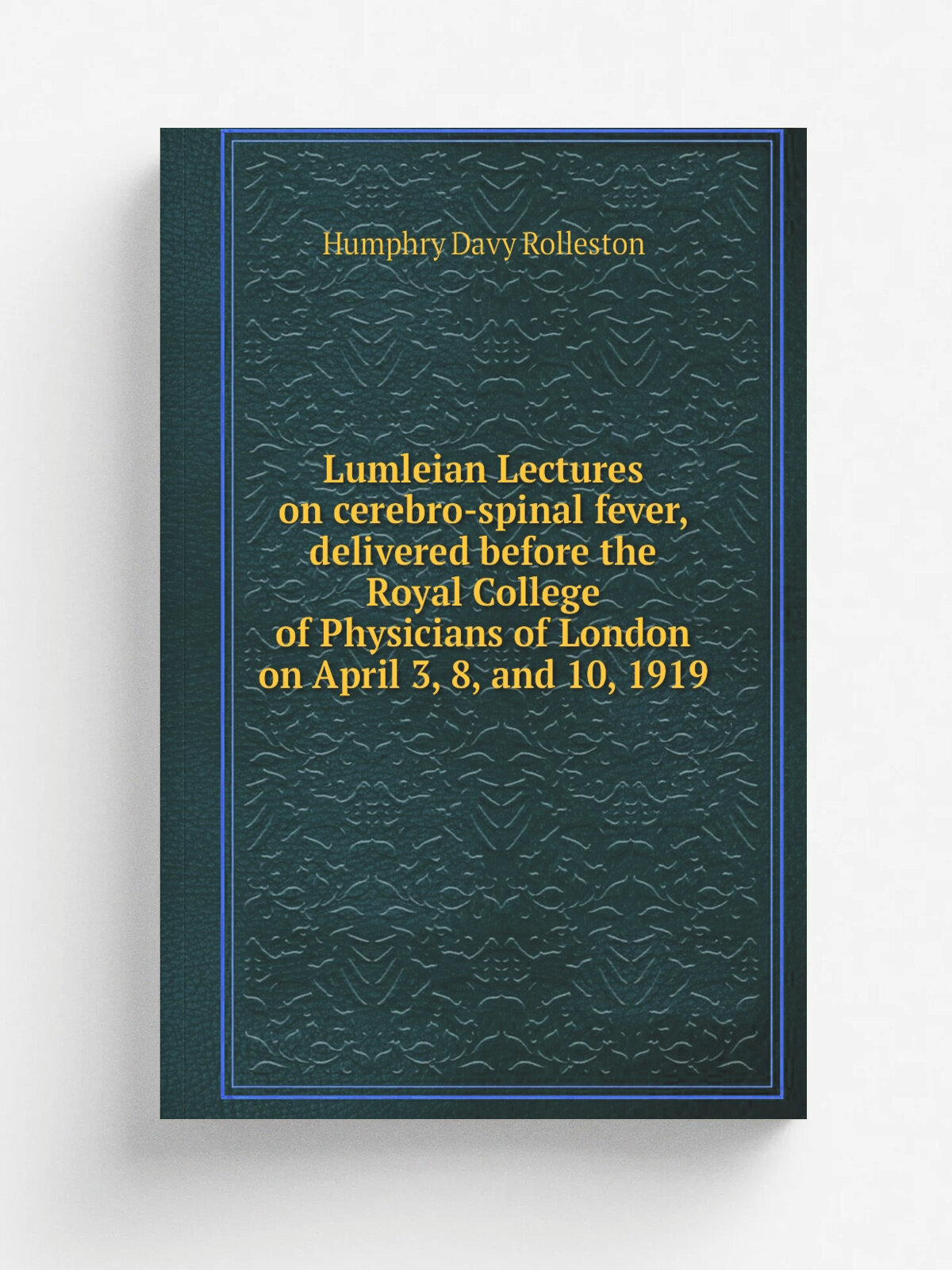 Lumleian Lectures on cerebro-spinal fever, delivered before the Royal College of Physicians of London on April 3, 8, and 10, 1919