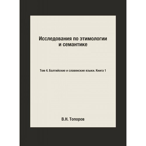 Исследования по этимологии и семантике. Том 4. Балтийские и славянские языки. Книга 1