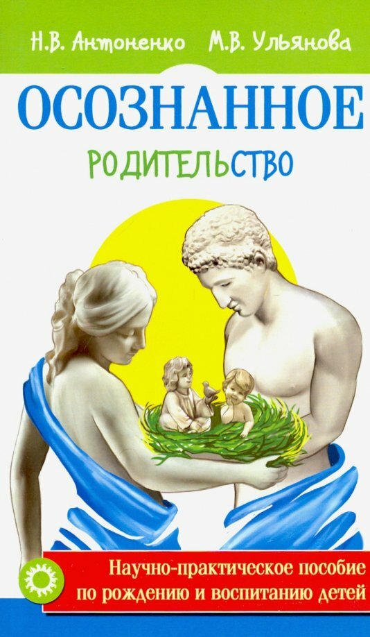 Осознанное родительство. Научно-практическое руководство по рождению и воспитанию детей. Антоненко Н. В Ульянова М. В.