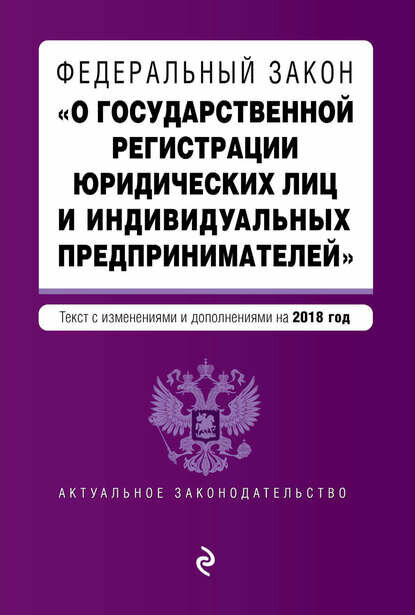 Федеральный закон «О государственной регистрации юридических лиц и индивидуальных предпринимателей». Текст с изменениями и дополнениями на 2018 год