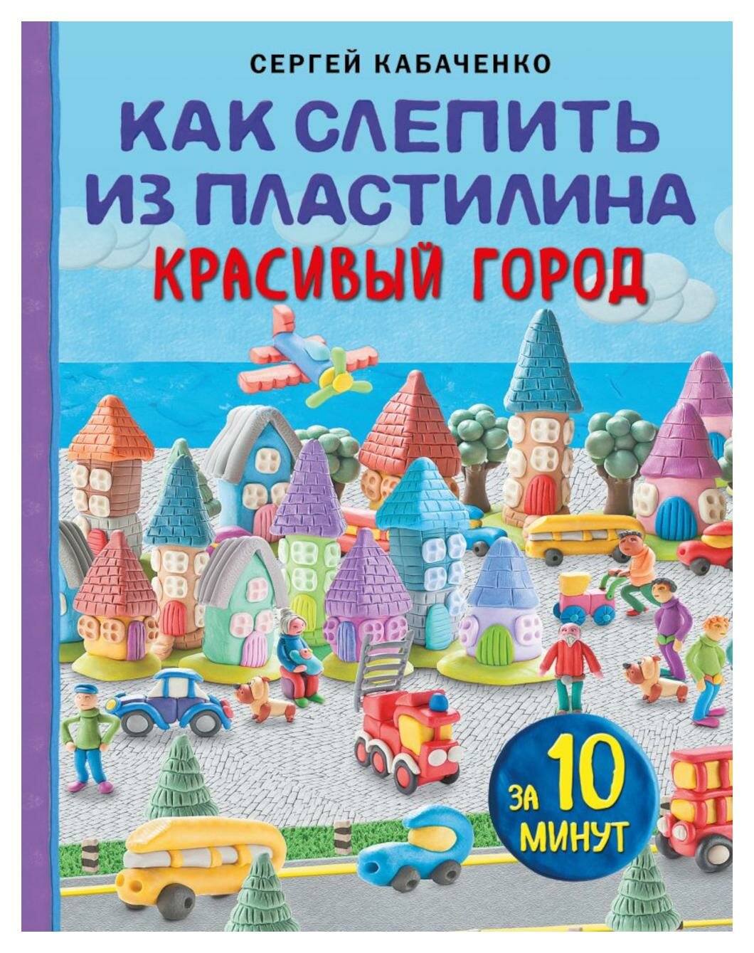 Как слепить из пластилина красивый город за 10 минут. Кабаченко С. Б. ЭКСМО