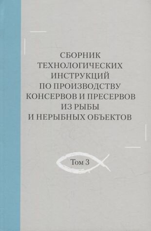 Сборник технологических инструкций по производству консервов и пресервов из рыбы и нерыбных объектов. Том 3