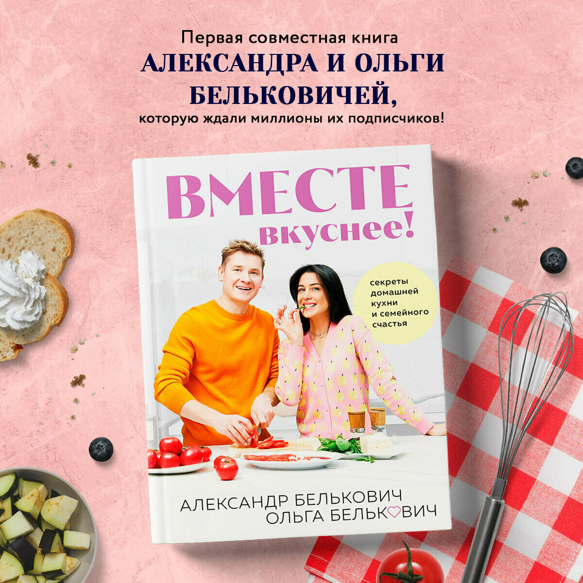 Белькович А. С, Белькович О. Ю. Вместе вкуснее! Секреты домашней кухни и семейного счастья