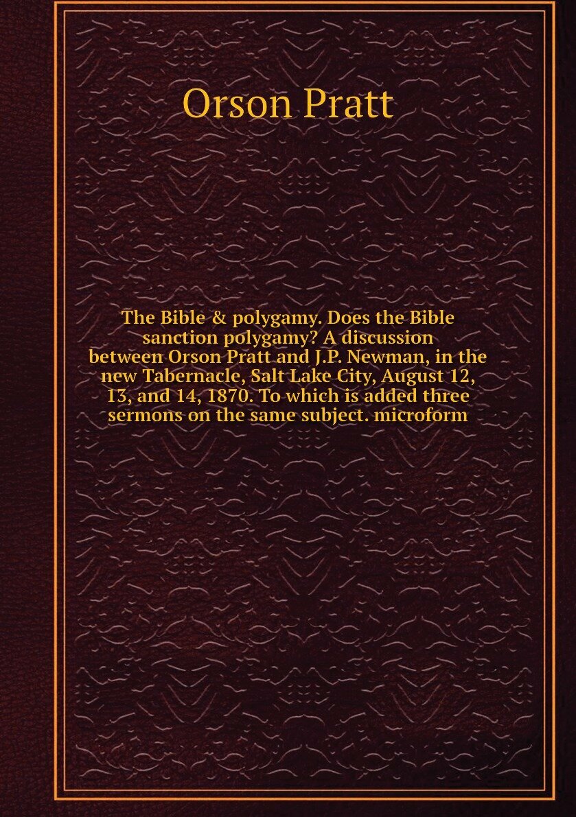 The Bible & polygamy. Does the Bible sanction polygamy? A discussion between Orson Pratt and J.P. Newman, in the new Tabernacle, Salt Lake City, August 12, 13, and 14, 1870. To which is added three sermons on the same subject. microform