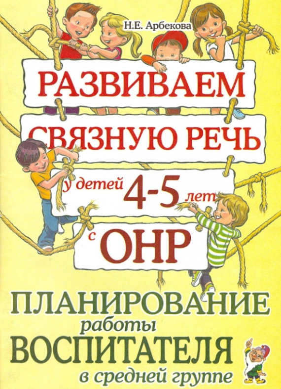 Развиваем связную речь у детей 4-5 лет с ОНР Планирование работы воспитателя в ср. группе (Арбекова Н. Е.)