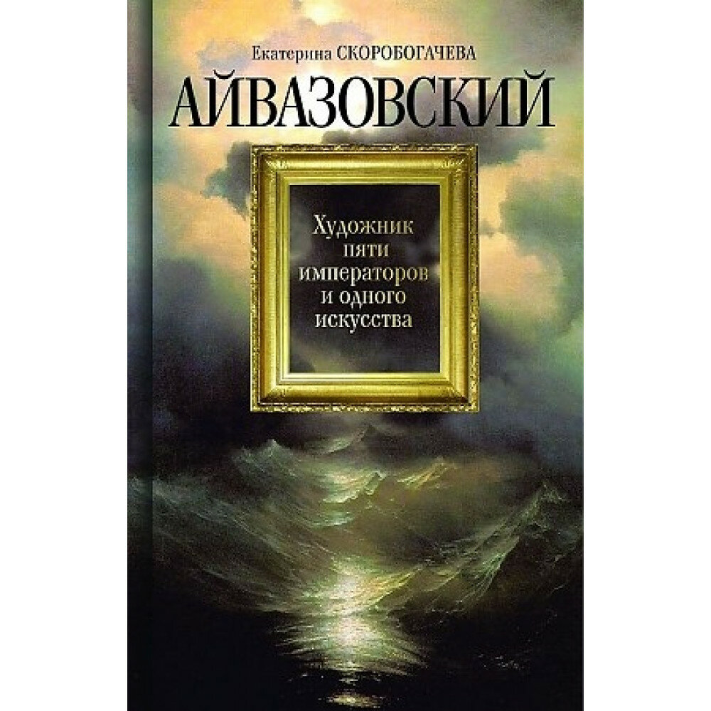 Айвазовский: Художник пяти императоров и одного искусства. Скоробогачева Е. А.