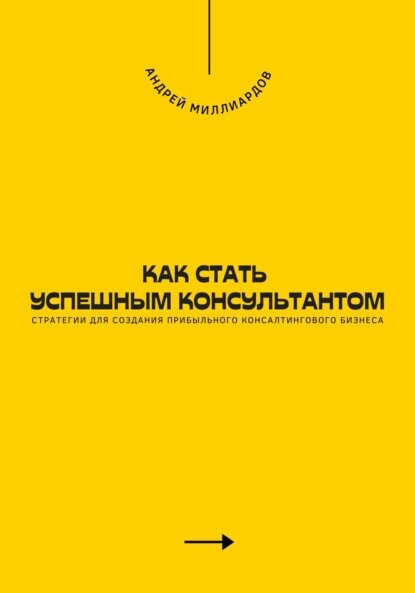 Как стать успешным консультантом. Стратегии для создания прибыльного консалтингового бизнеса [Цифровая книга]