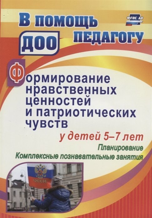 Учитель/МетПос/ВПомПедДОО/Формирование патриотических чувств и нравственных ценностей у детей 5 - 7 лет. Планирование. Комплексные познавательные занятия. 4011а/Панасенко И. Н.