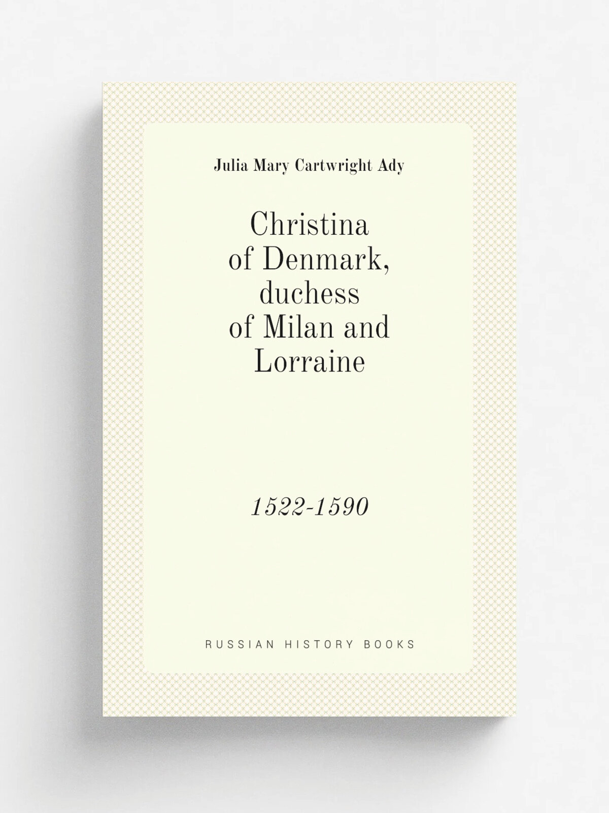 Christina of Denmark, duchess of Milan and Lorraine. 1522-1590 | Julia Mary Cartwright Ady | 1913 | London, J. Murray | Репринт