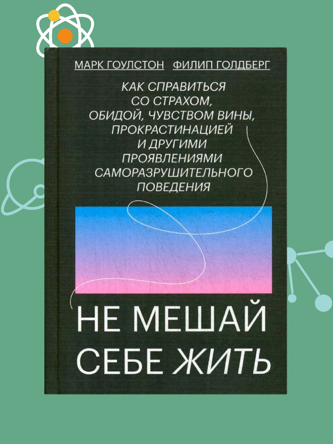 Не мешай себе жить, Как справиться со страхом, обидой, чувством вины, Марк Гоулстон