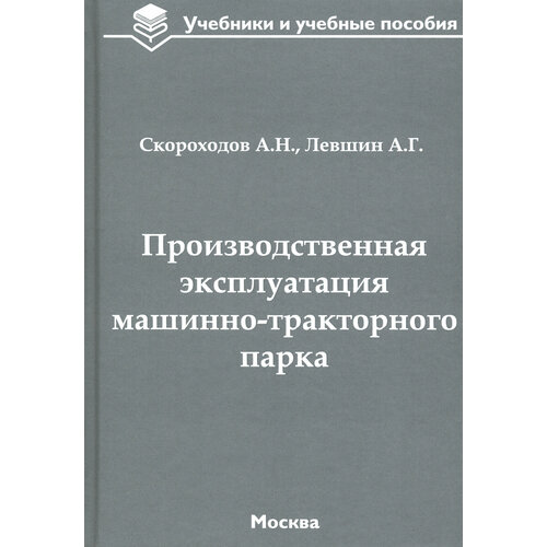 Производственная эксплуатация машинно-тракторного парка. Учебник | Скороходов Анатолий Николаевич