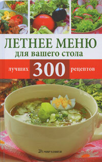 Летнее меню для вашего стола. 300 лучших рецептов