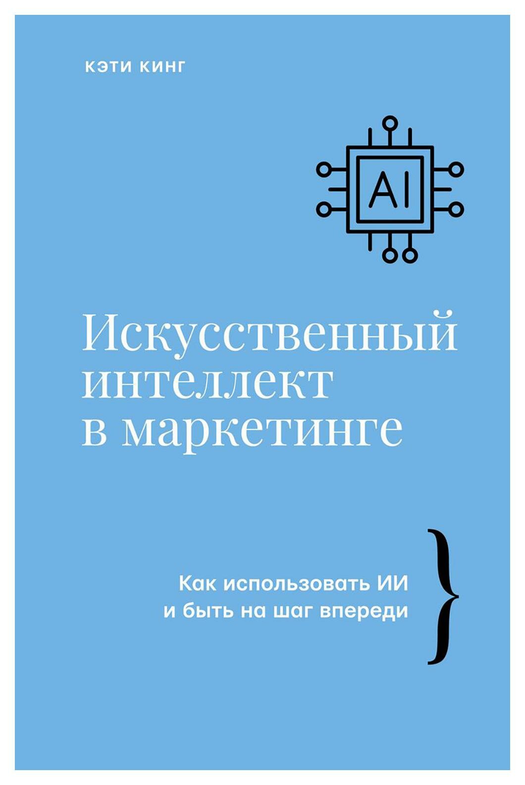 Искусственный интеллект в маркетинге: как использовать ИИ и быть на шаг впереди. Кинг К. АСТ