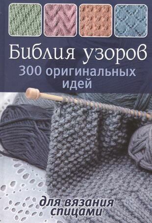 Библия узоров: 300 оригинальных идей для вязания спицами