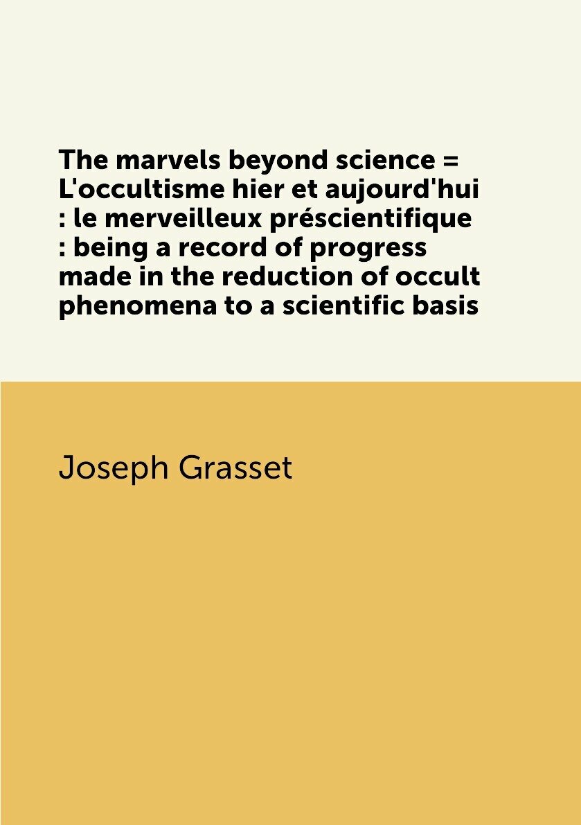 The marvels beyond science = L'occultisme hier et aujourd'hui : le merveilleux préscientifique : being a record of progress made in the reduction of occult phenomena to a scientific basis