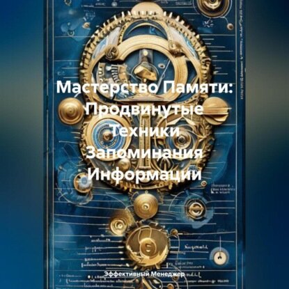 Мастерство Памяти: Продвинутые Техники Запоминания Информации [Аудиокнига]