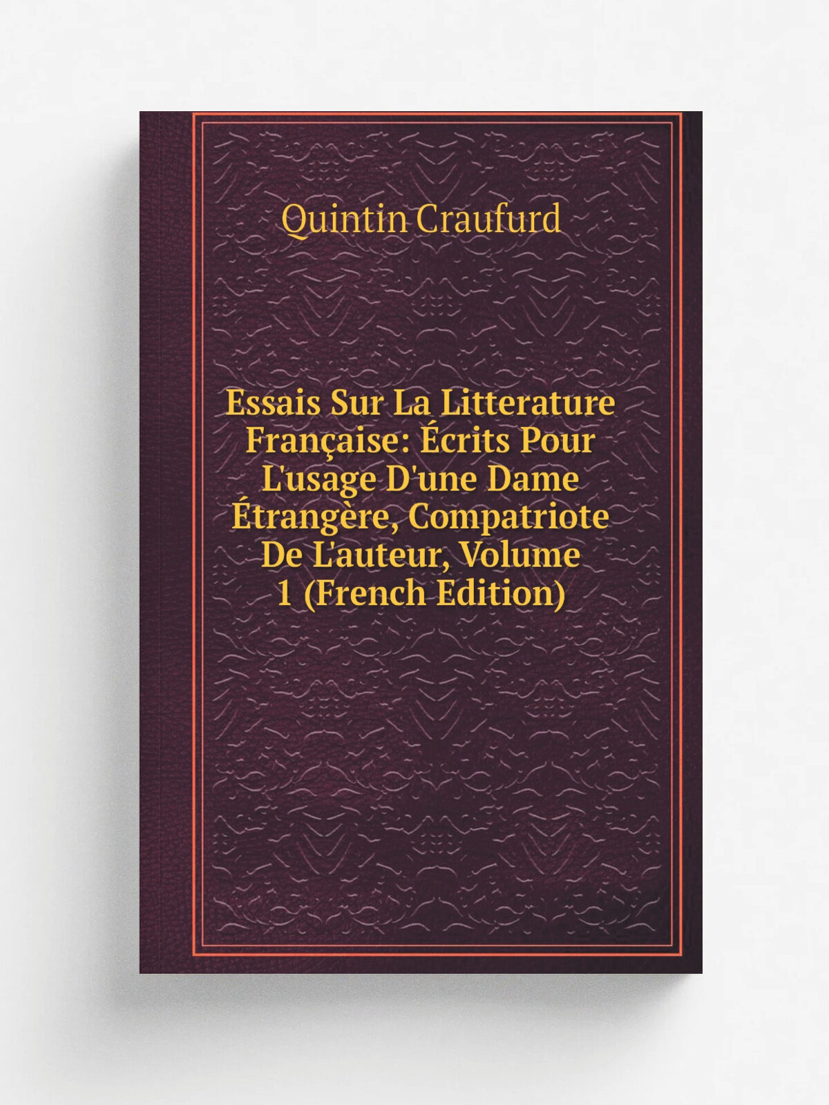Essais Sur La Litterature Fran.aise: . crits Pour L'usage D'une Dame .trang.re, Compatriote De L'auteur, Volume 1 (French Edition) | Quintin Craufurd …