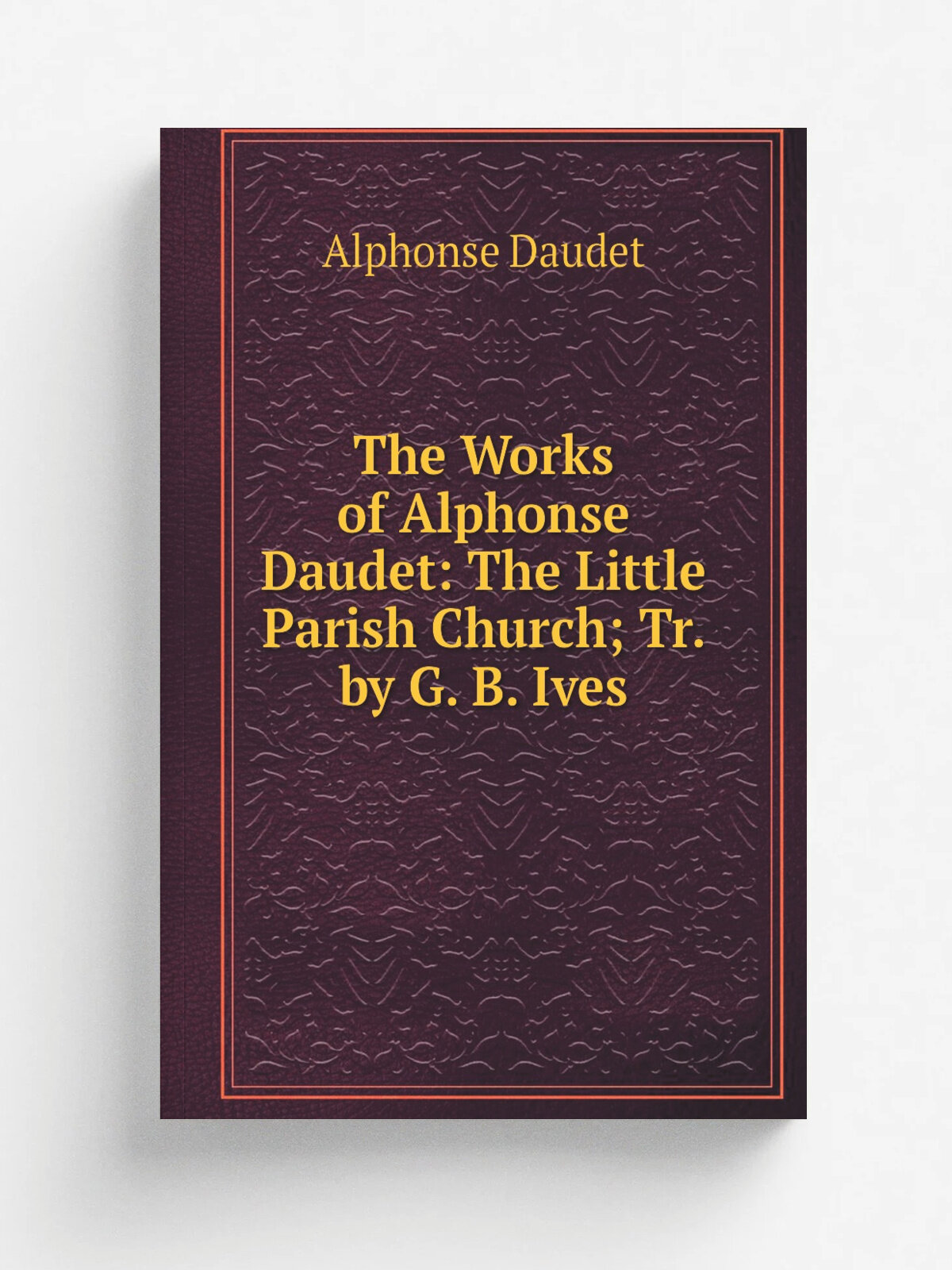 The Works of Alphonse Daudet: The Little Parish Church; Tr. by G. B. Ives | Alphonse Daudet | Репринт