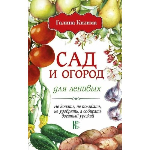 кизима галина александровна сад и огород для ленивых не копать не поливать а собирать урожай Сад и огород для ленивых. Не копать, не поливать, не удобрять, а собирать богатый урожай!