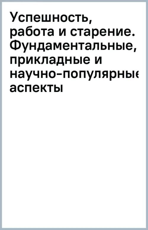 Успешность, работа и старение: фундаментальные, прикладные и научно-популярные аспекты профессионального долголетия - фото №2