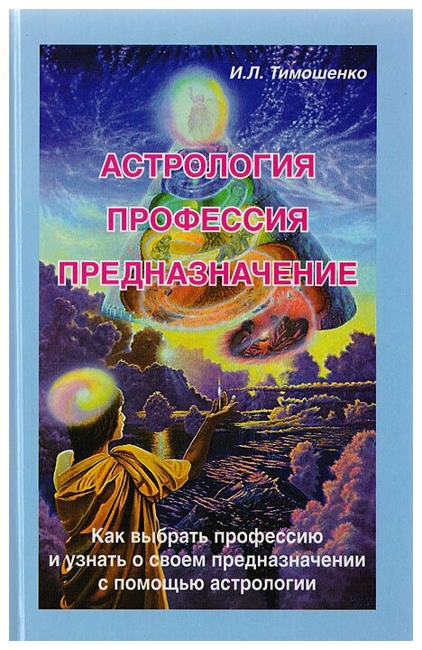 Книга. Ирина Тимошенко. Астрология, профессия, предназначение. Как выбрать профессию и узнать о своем предназначении с помощью астрологии