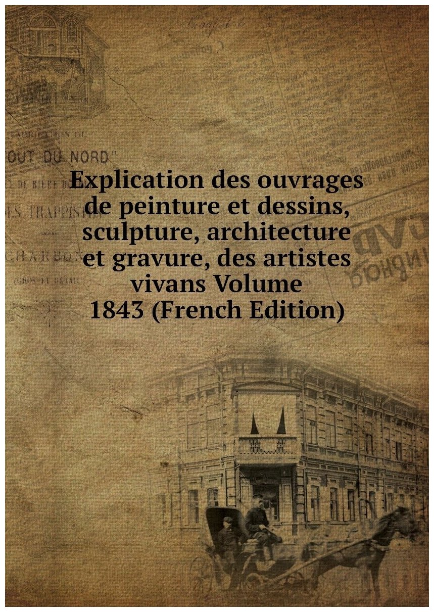 Explication des ouvrages de peinture et dessins, sculpture, architecture et gravure, des artistes vivans Volume 1843 (French Edition)