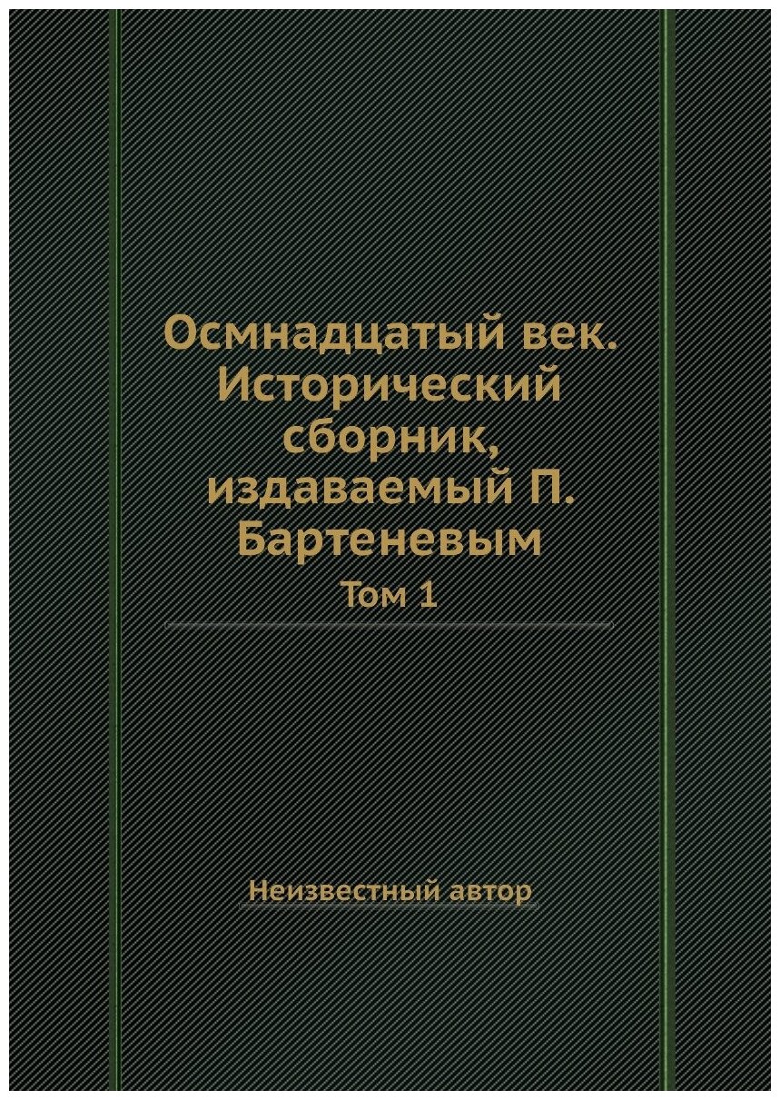 Осмнадцатый век. Исторический сборник, издаваемый П. Бартеневым. Том 1