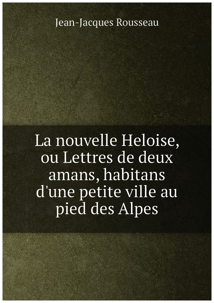 La nouvelle Heloise, ou Lettres de deux amans, habitans d'une petite ville au pied des Alpes
