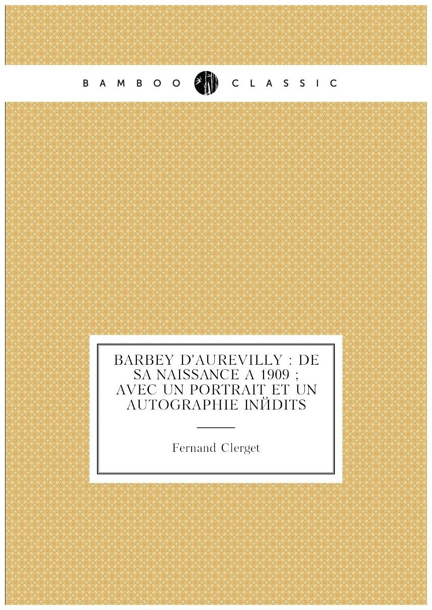 Barbey d'Aurevilly : de sa naissance à 1909 ; avec un portrait et un autographie inédits