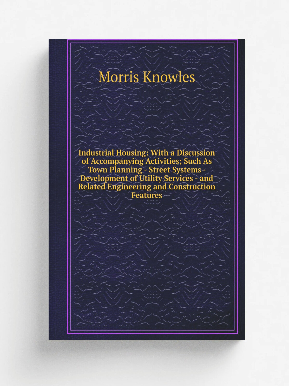 "Industrial Housing: With a Discussion of Accompanying Activities; Such As Town Planning - Street Systems - Development of Utility Services - and Rel…