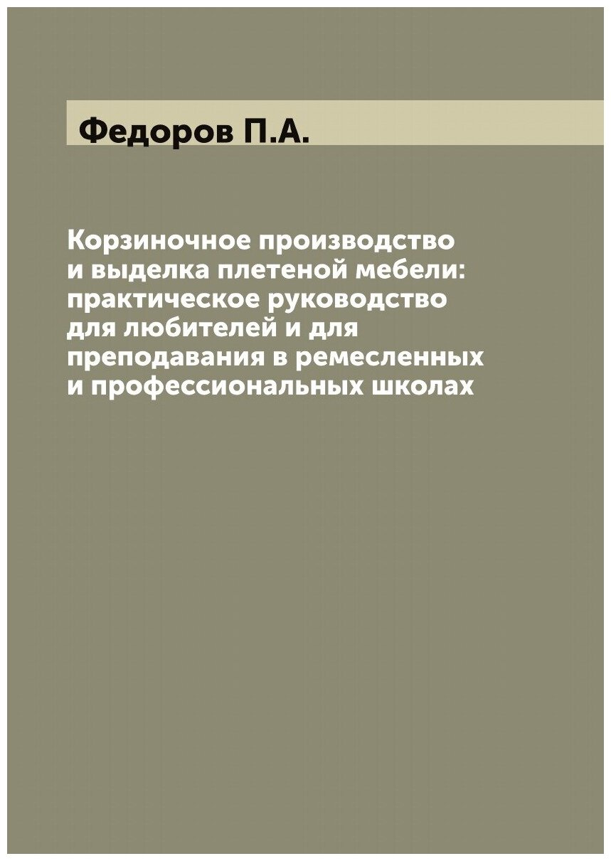 Корзиночное производство и выделка плетеной мебели: практическое руководство для любителей и для преподавания в ремесленных и профессиональных школах