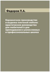 Корзиночное производство и выделка плетеной мебели: практическое руководство для любителей и для преподавания в ремесленных и профессиональных школах