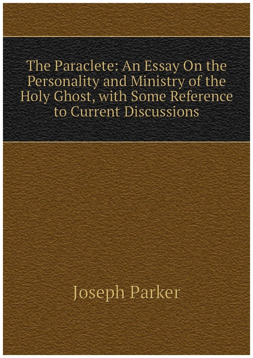 The Paraclete: An Essay On the Personality and Ministry of the Holy Ghost, with Some Reference to Current Discussions