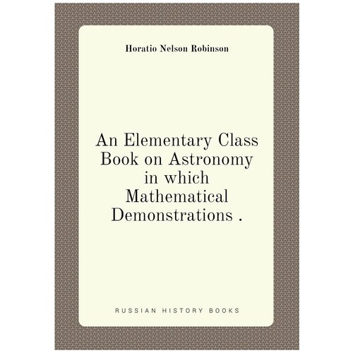 An Elementary Class Book on Astronomy in which Mathematical Demonstrations .