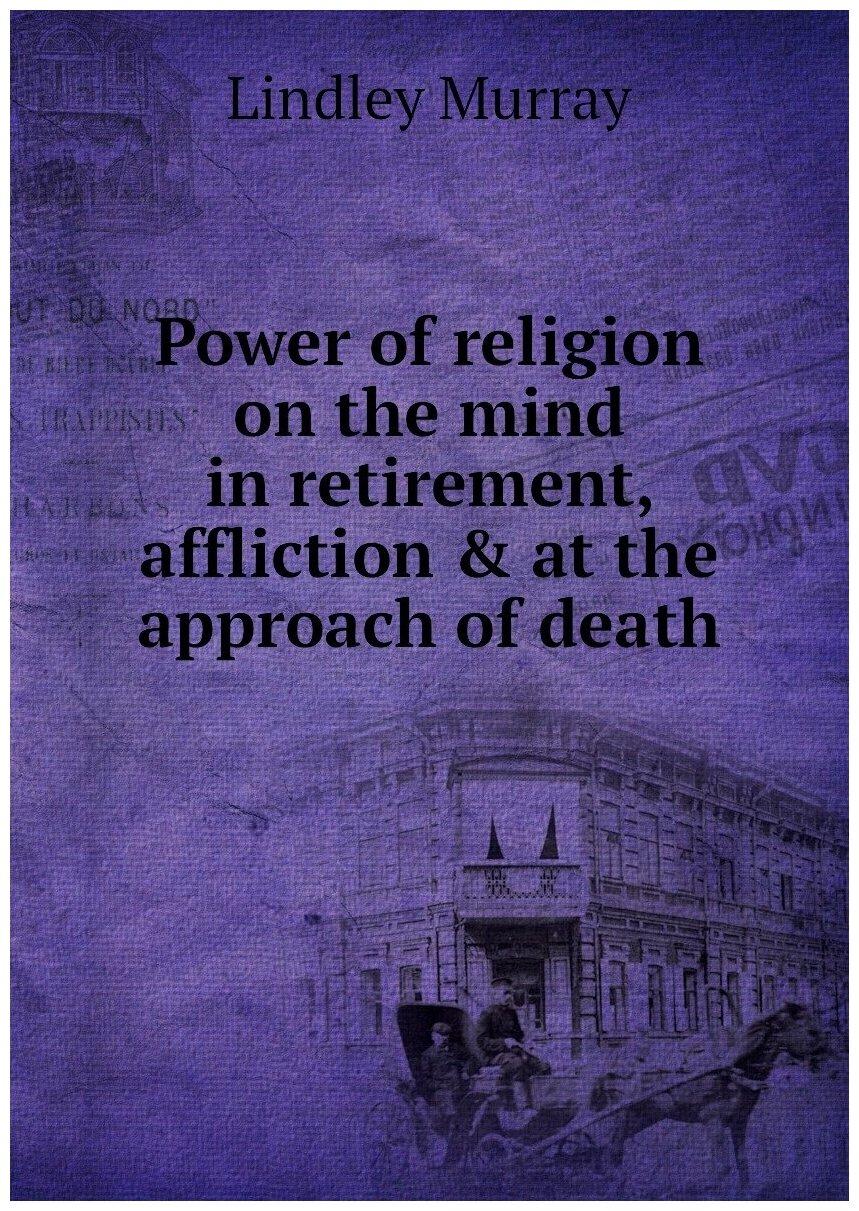 Power of religion on the mind in retirement, affliction & at the approach of death