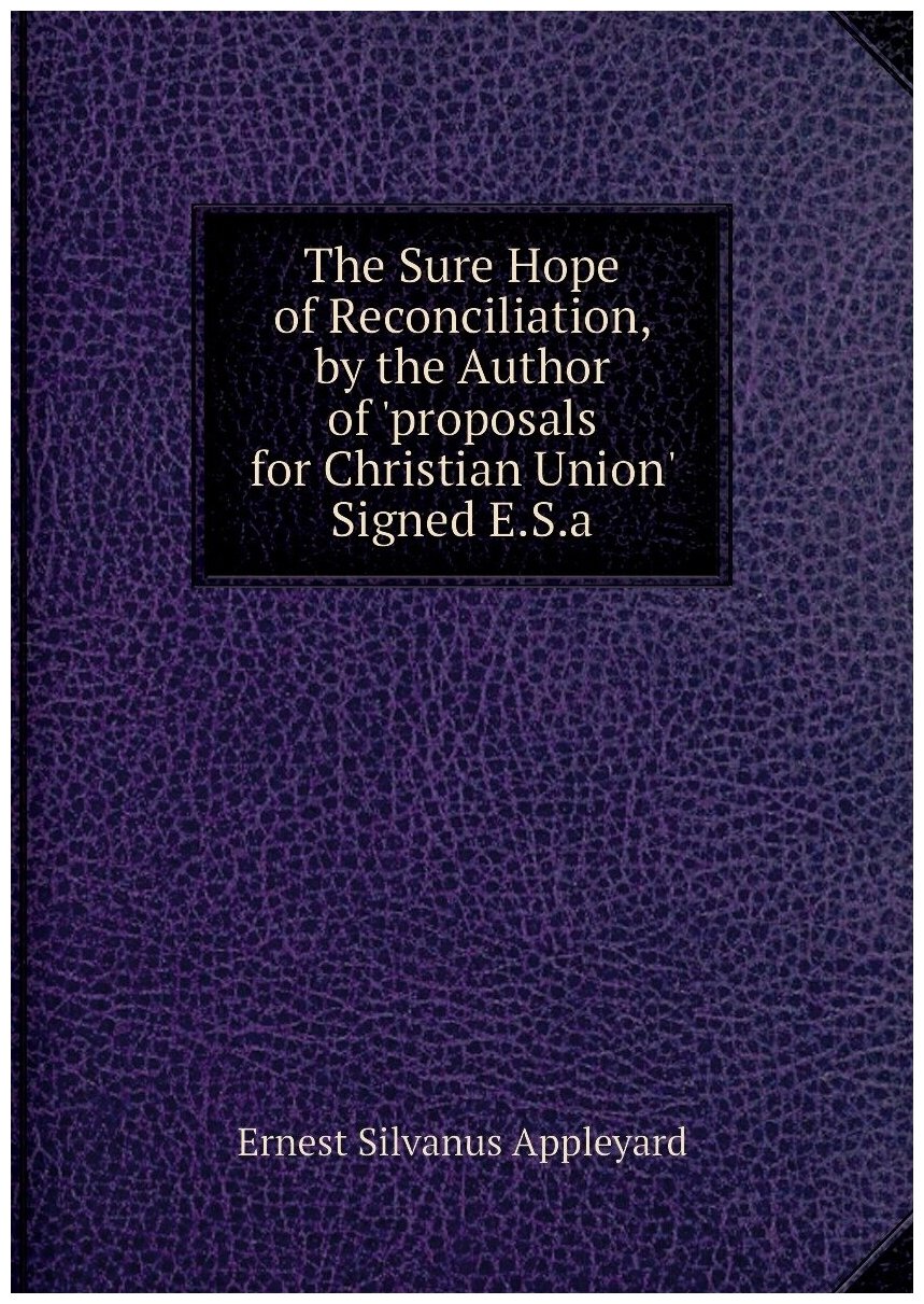 The Sure Hope of Reconciliation by the Author of 'proposals for Christian Union' Signed E. S. a