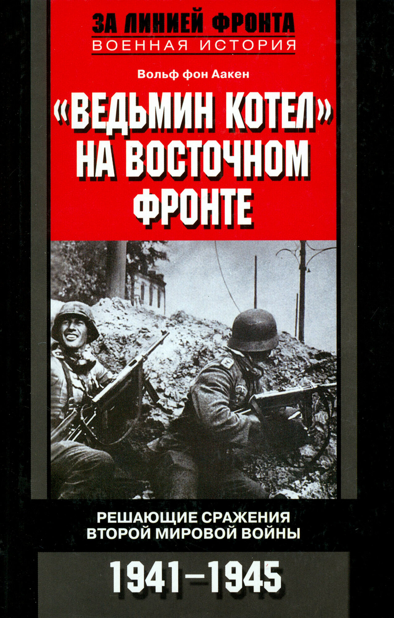 Ведьмин котел на Восточном фронте. Решающие сражения второй Мировой войны 1941-1945 | Фон Аакен Вольф