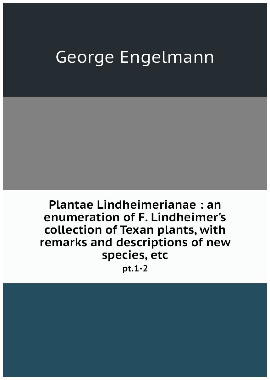 Plantae Lindheimerianae : an enumeration of F. Lindheimer's collection of Texan plants, with remarks and descriptions of new species, etc. pt.1-2