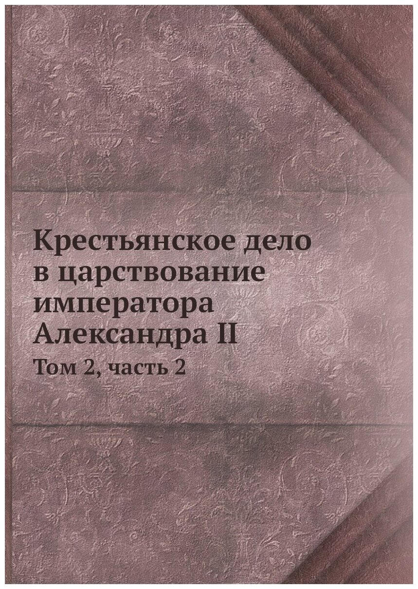 Книга Крестьянское дело в царствование императора Александра II. Том 2, часть 2 - фото №1