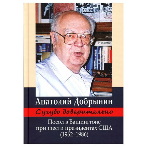 Сугубо доверительно. Посол в Вашингтоне при шести президентах США (1962-1986 гг.). Добрынин А. Ф. Международные отношения