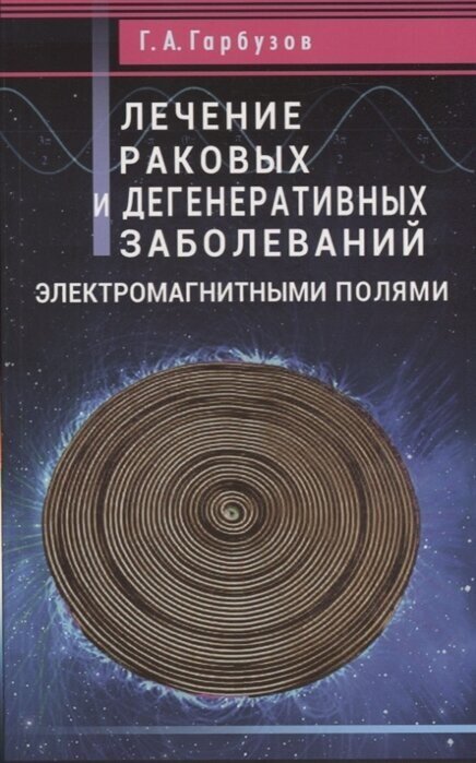 Лечение раковых и дегенеративных заболеваний электромагнитными полями Книга Гарбузов Геннадий 16+