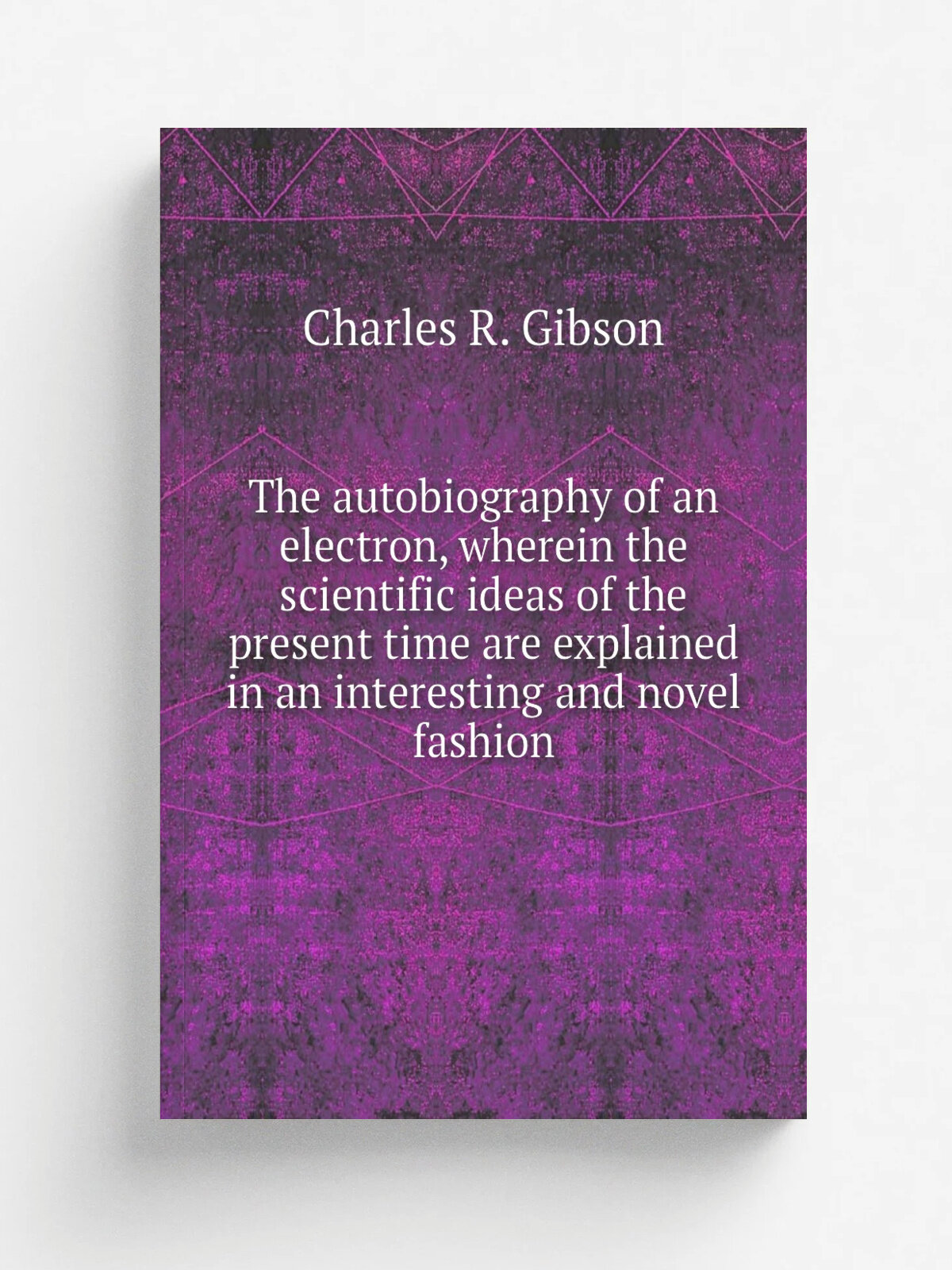 The autobiography of an electron, wherein the scientific ideas of the present time are explained in an interesting and novel fashion | Charles R. Gib…