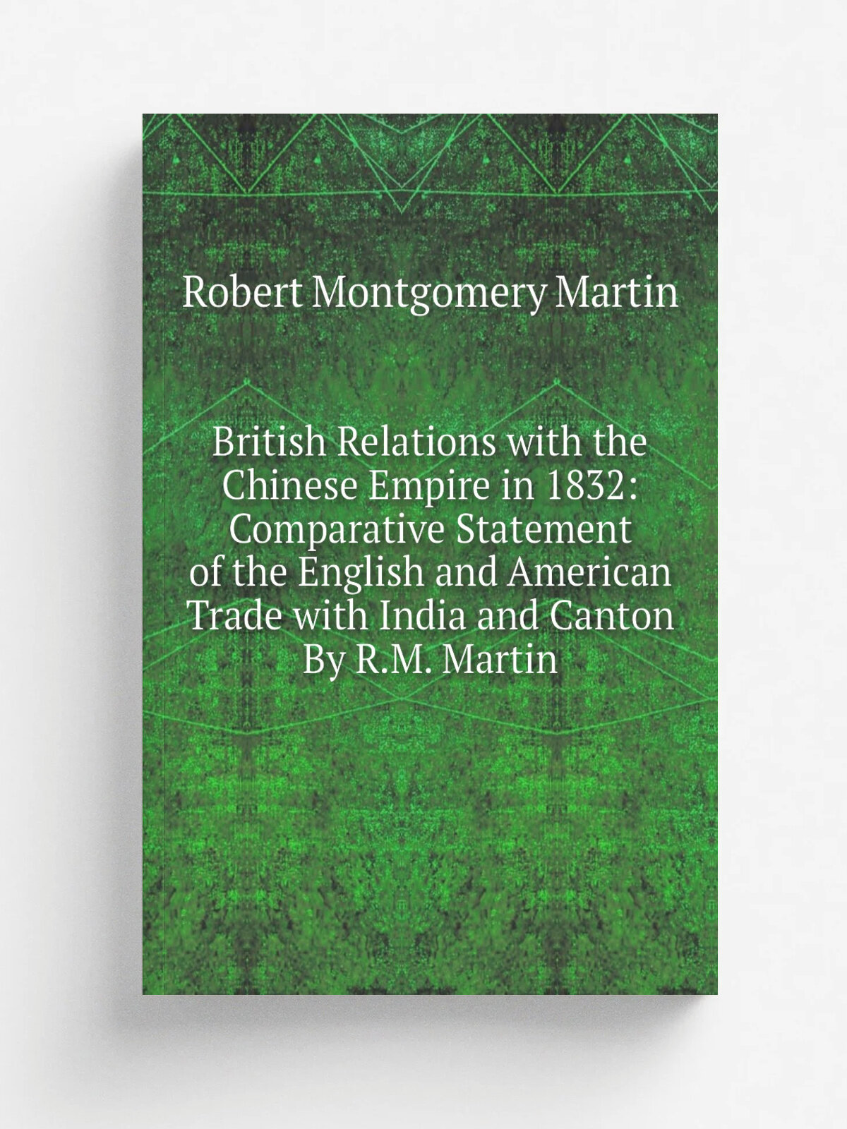 British Relations with the Chinese Empire in 1832: Comparative Statement of the English and American Trade with India and Canton By R.M. Martin | Rob…