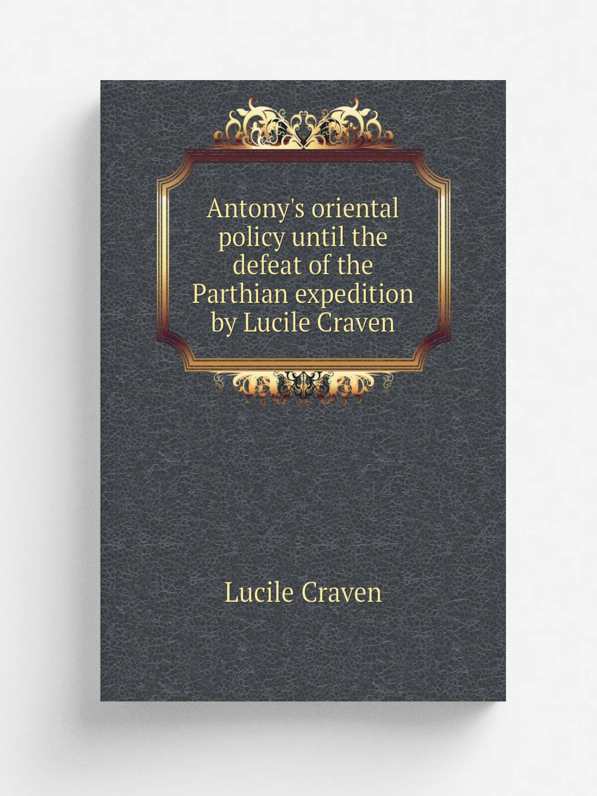 Antony's oriental policy until the defeat of the Parthian expedition by Lucile Craven | Lucile Craven | 1920 | Columbia, Mo, University of Missouri …