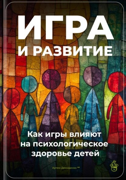 Игра и развитие: Как игры влияют на психологическое здоровье детей [Цифровая книга]
