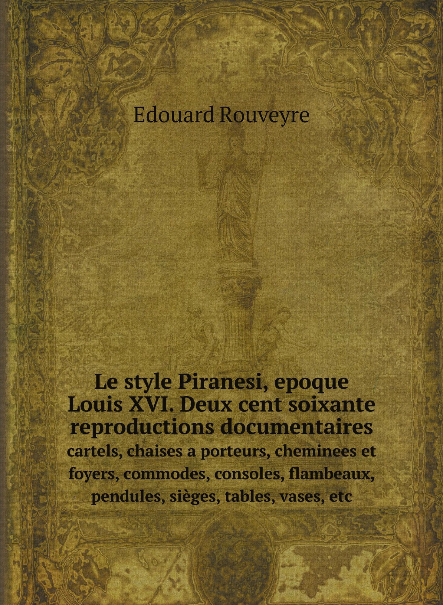 Le style Piranesi, epoque Louis XVI. Deux cent soixante reproductions documentaires. cartels, chaises a porteurs, cheminees et foyers, commodes, cons…