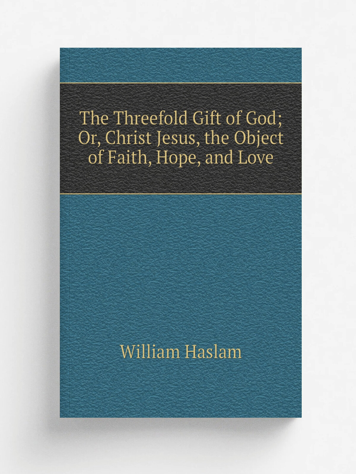 The Threefold Gift of God; Or, Christ Jesus, the Object of Faith, Hope, and Love