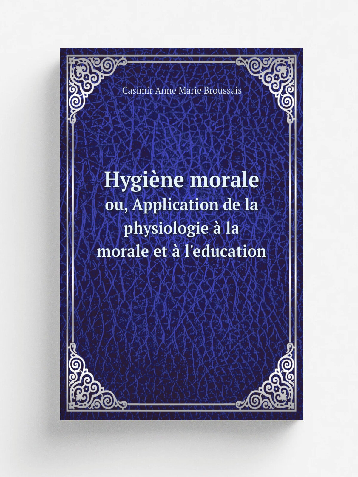Hygi.ne morale. ou, Application de la physiologie . la morale et . l'education | Casimir Anne Marie Broussais | 1837 | Bruxelles : . tablissement Ency…