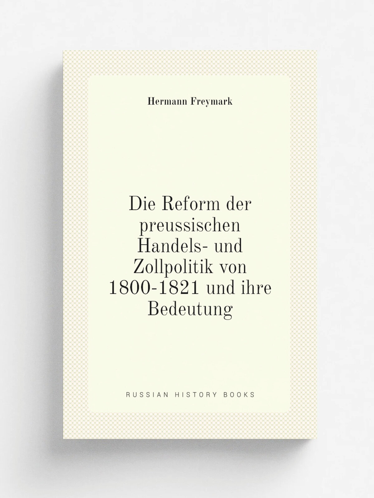 Die Reform der preussischen Handels- und Zollpolitik von 1800-1821 und ihre Bedeutung | Hermann Freymark | 1897 | Jena G. Fischer | Репринт